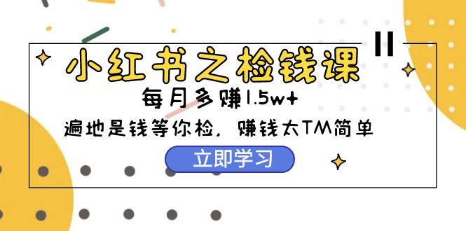 小红书之检钱课：从0开始实测每月多赚1.5w起步，赚钱真的太简单了（98节）|小鸡网赚博客