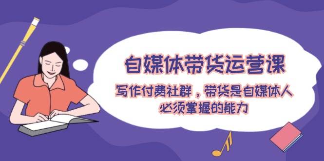 自媒体带货运营课：写作付费社群，带货是自媒体人必须掌握的能力|小鸡网赚博客