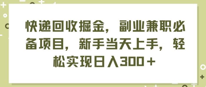 快递回收掘金，副业兼职必备项目，新手当天上手，轻松实现日入300＋|小鸡网赚博客