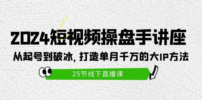 2024短视频操盘手讲座：从起号到破冰，打造单月千万的大IP方法（25节）|小鸡网赚博客