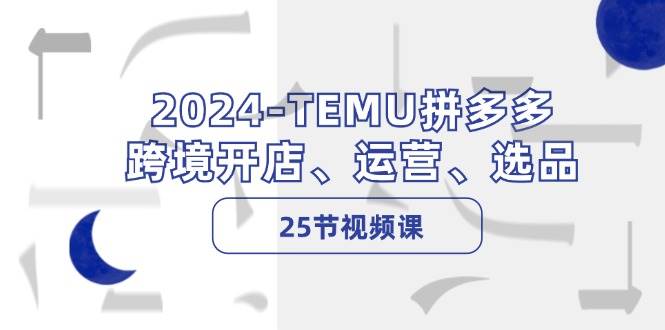 2024-TEMU拼多多·跨境开店、运营、选品（25节视频课）|小鸡网赚博客