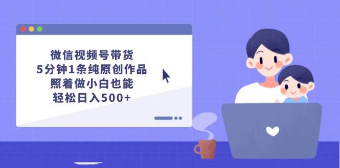 微信视频号带货，5分钟1条纯原创作品，照着做小白也能轻松日入500+|小鸡网赚博客