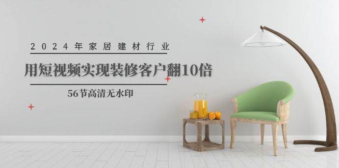 2024年家居建材行业，用短视频实现装修客户翻10倍（56节高清无水印）|小鸡网赚博客