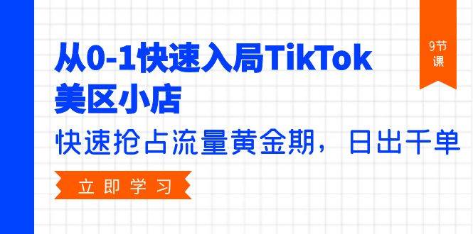 从0-1快速入局TikTok美区小店，快速抢占流量黄金期，日出千单（9节课）|小鸡网赚博客