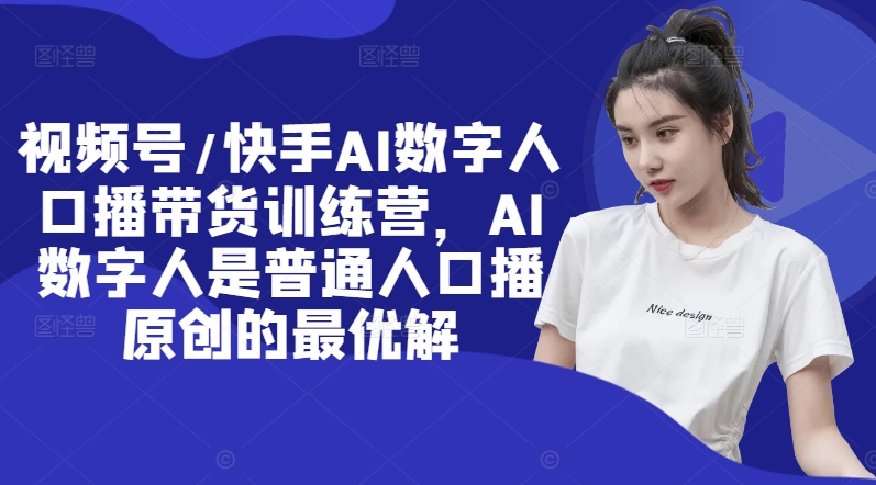 视频号/快手AI数字人口播带货训练营，AI数字人是普通人口播原创的最优解|小鸡网赚博客