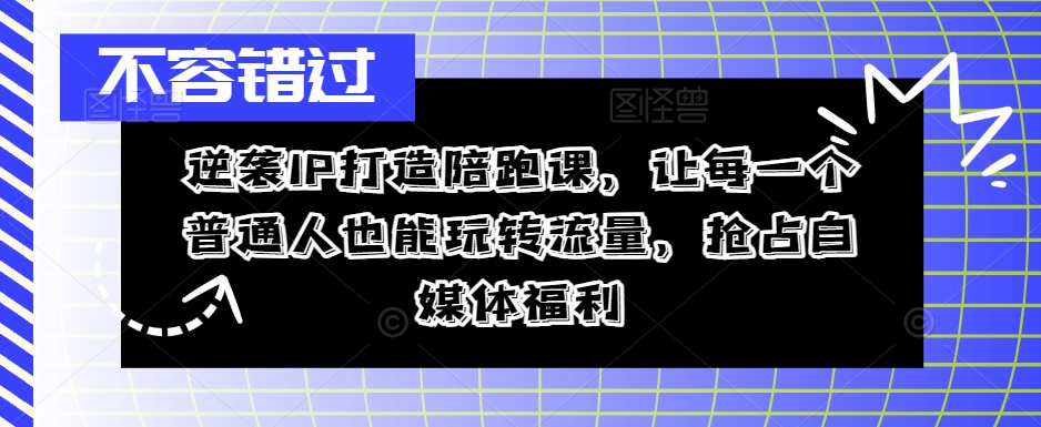逆袭IP打造陪跑课，让每一个普通人也能玩转流量，抢占自媒体福利|小鸡网赚博客