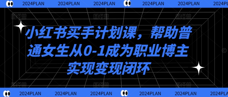 小红书买手计划课，帮助普通女生从0-1成为职业博主实现变现闭环|小鸡网赚博客