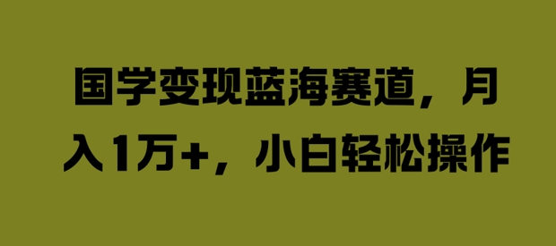 国学变现蓝海赛道，月入1W+，小白轻松操作【揭秘】|小鸡网赚博客