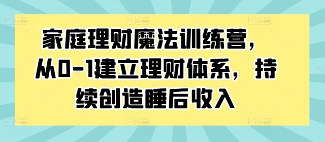 家庭理财魔法训练营，从0-1建立理财体系，持续创造睡后收入|小鸡网赚博客