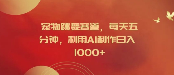 宠物跳舞赛道，每天五分钟，利用AI制作日入1k【揭秘】|小鸡网赚博客