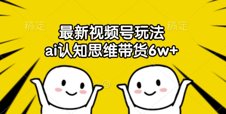 最新视频号玩法，ai认知思维带货6w+【揭秘】|小鸡网赚博客