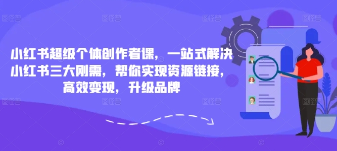 小红书超级个体创作者课，一站式解决小红书三大刚需，帮你实现资源链接，高效变现，升级品牌|小鸡网赚博客