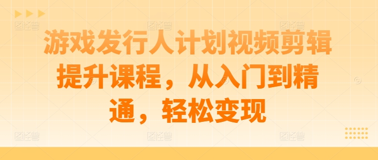 游戏发行人计划视频剪辑提升课程，从入门到精通，轻松变现|小鸡网赚博客