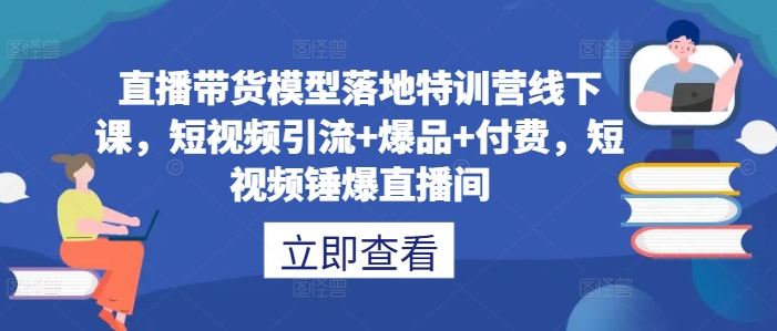 直播带货模型落地特训营线下课，​短视频引流+爆品+付费，短视频锤爆直播间|小鸡网赚博客