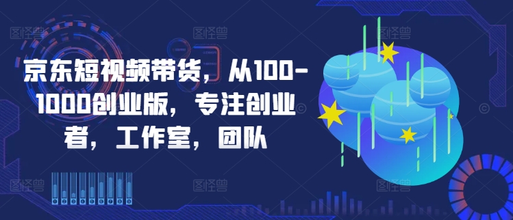 京东短视频带货，从100-1000创业版，专注创业者，工作室，团队|小鸡网赚博客