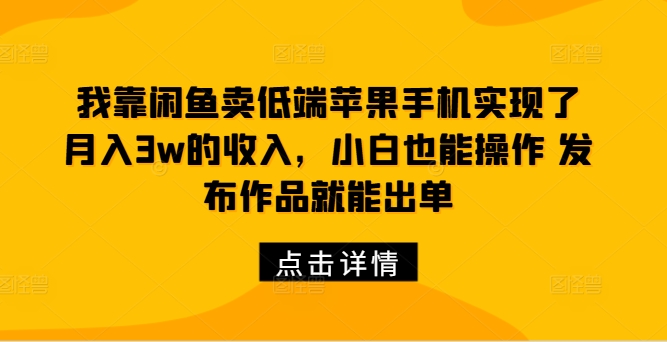 我靠闲鱼卖低端苹果手机实现了月入3w的收入，小白也能操作 发布作品就能出单|小鸡网赚博客