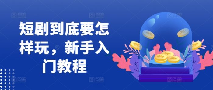 短剧到底要怎样玩，新手入门教程|小鸡网赚博客