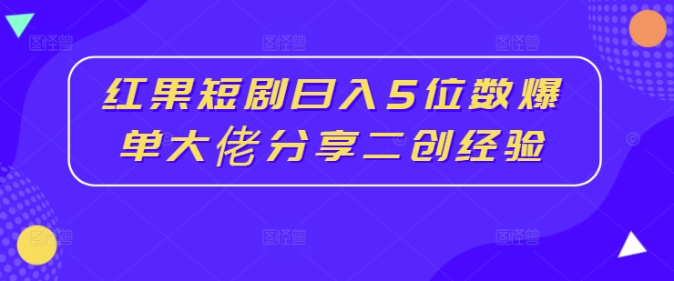 红果短剧日入5位数爆单大佬分享二创经验|小鸡网赚博客