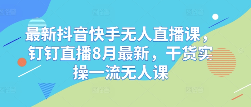 最新抖音快手无人直播课，钉钉直播8月最新，干货实操一流无人课|小鸡网赚博客
