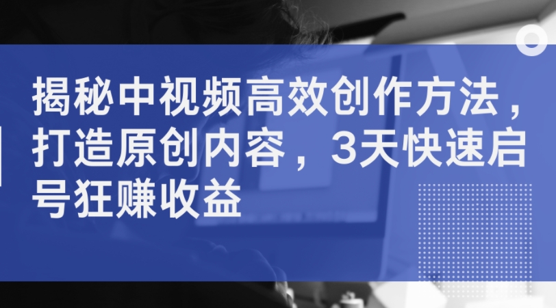 揭秘中视频高效创作方法，打造原创内容，3天快速启号狂赚收益|小鸡网赚博客