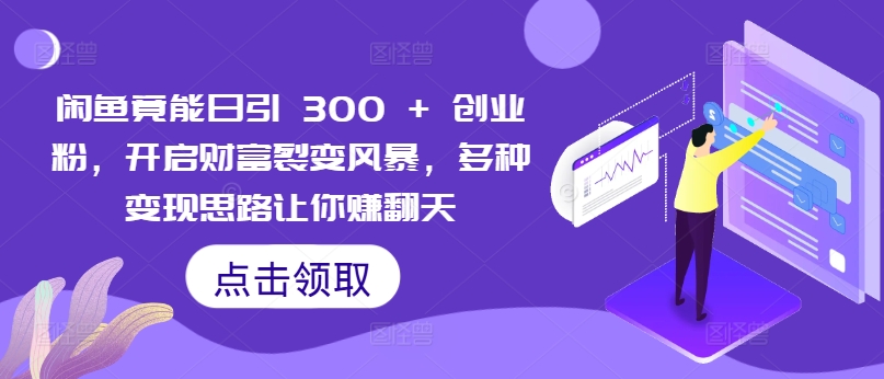 闲鱼竟能日引 300 + 创业粉，开启财富裂变风暴，多种变现思路让你赚翻天|小鸡网赚博客