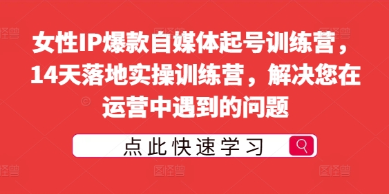 女性IP爆款自媒体起号训练营，14天落地实操训练营，解决您在运营中遇到的问题|小鸡网赚博客