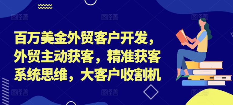 百万美金外贸客户开发，外贸主动获客，精准获客系统思维，大客户收割机|小鸡网赚博客