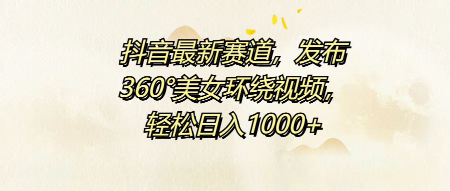 抖音最新赛道，发布360°美女环绕视频，轻松日入1000+|小鸡网赚博客