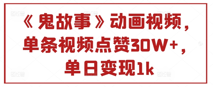 《鬼故事》动画视频，单条视频点赞30W+，单日变现1k|小鸡网赚博客
