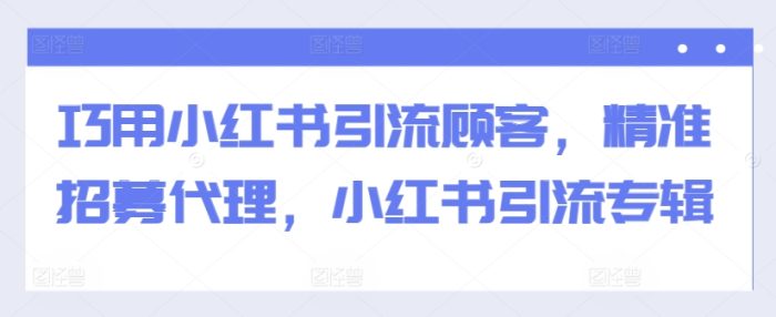 巧用小红书引流顾客，精准招募代理，小红书引流专辑|小鸡网赚博客