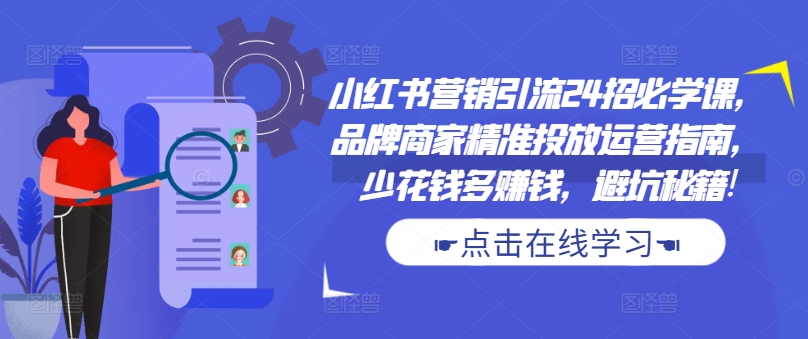 小红书营销引流24招必学课，品牌商家精准投放运营指南，少花钱多赚钱，避坑秘籍!|小鸡网赚博客