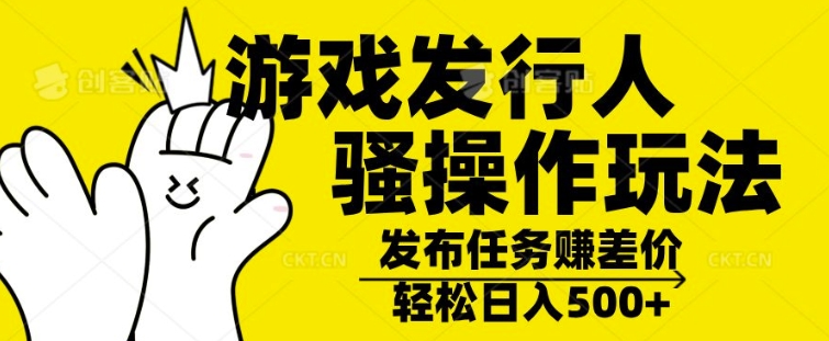 游戏发行人骚操作玩法，十分钟一个视频，不看流量，轻松日入几张|小鸡网赚博客