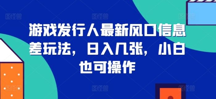 游戏发行人最新风口信息差玩法，日入几张，小白也可操作|小鸡网赚博客