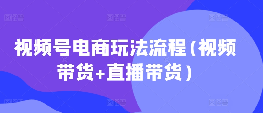 视频号电商玩法流程(视频带货+直播带货)|小鸡网赚博客