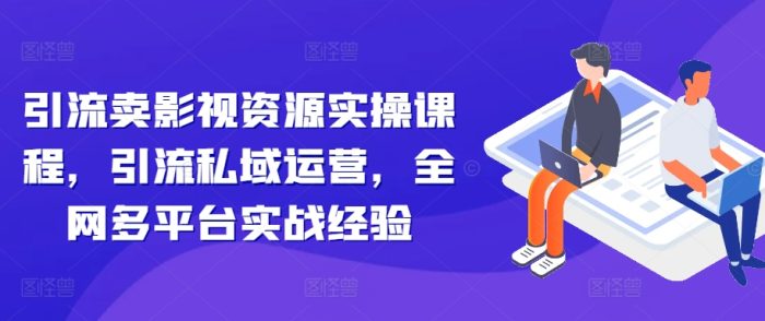 引流卖影视资源实操课程，引流私域运营，全网多平台实战经验|小鸡网赚博客