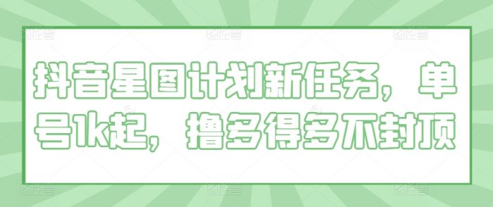 抖音星图计划新任务，单号1k起，撸多得多不封顶|小鸡网赚博客