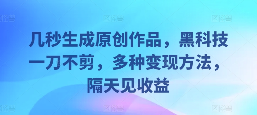 几秒生成原创作品，黑科技一刀不剪，多种变现方法，隔天见收益|小鸡网赚博客