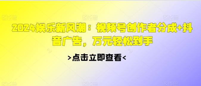 2024娱乐新风潮：视频号创作者分成+抖音广告，万元轻松到手|小鸡网赚博客