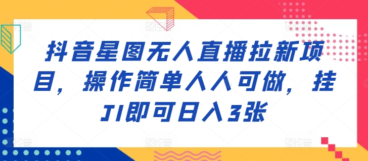 抖音星图无人直播拉新项目，操作简单人人可做，挂JI即可日入3张|小鸡网赚博客
