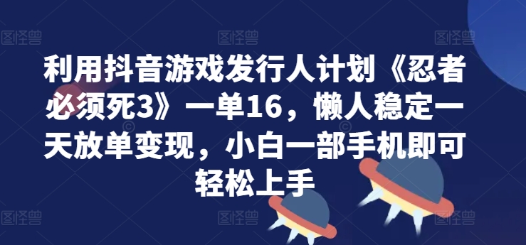 利用抖音游戏发行人计划《忍者必须死3》一单16.懒人稳定一天放单变现，小白一部手机即可轻松上手|小鸡网赚博客