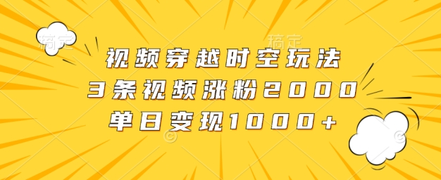 视频穿越时空玩法，3条视频涨粉2000，单日变现1k|小鸡网赚博客