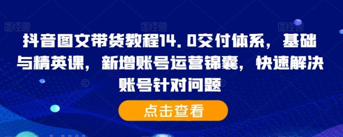 抖音图文带货教程14.0交付体系，基础与精英课，新增账号运营锦囊，快速解决账号针对问题|小鸡网赚博客