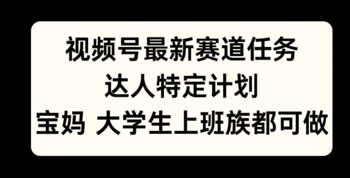 视频号最新赛道任务，达人特定计划，宝妈、大学生、上班族皆可做|小鸡网赚博客