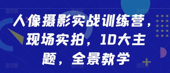 人像摄影实战训练营，现场实拍，10大主题，全景教学|小鸡网赚博客