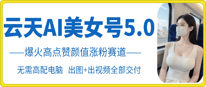 云天AI美女号5.0，爆火高点赞颜值涨粉赛道|小鸡网赚博客
