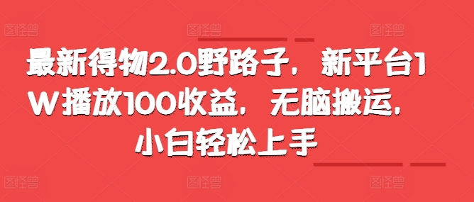 最新得物2.0野路子，新平台1W播放100收益，无脑搬运，小白轻松上手|小鸡网赚博客