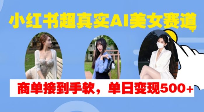 小红书超真实AI美女赛道，商单拿到手软，单日变现500+|小鸡网赚博客