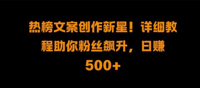 热榜文案创作新星!详细教程助你粉丝飙升，日入500+【揭秘】|小鸡网赚博客