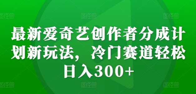 最新爱奇艺创作者分成计划新玩法，冷门赛道轻松日入300+【揭秘】|小鸡网赚博客