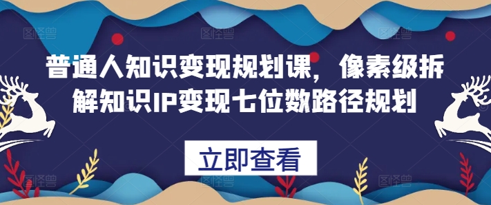 普通人知识变现规划课，像素级拆解知识IP变现七位数路径规划|小鸡网赚博客